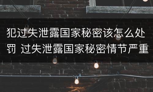 犯过失泄露国家秘密该怎么处罚 过失泄露国家秘密情节严重