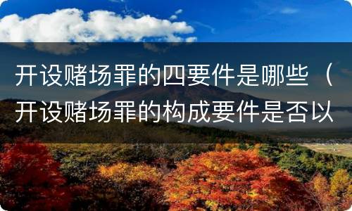 开设赌场罪的四要件是哪些（开设赌场罪的构成要件是否以营利为目的）