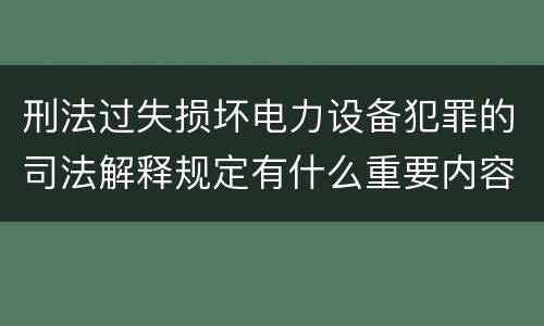 刑法过失损坏电力设备犯罪的司法解释规定有什么重要内容