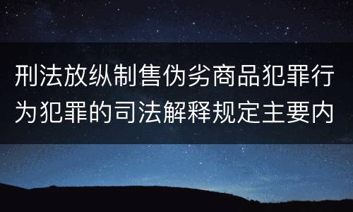 刑法放纵制售伪劣商品犯罪行为犯罪的司法解释规定主要内容包括什么