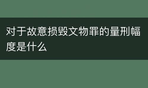 对于故意损毁文物罪的量刑幅度是什么
