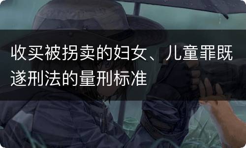 收买被拐卖的妇女、儿童罪既遂刑法的量刑标准