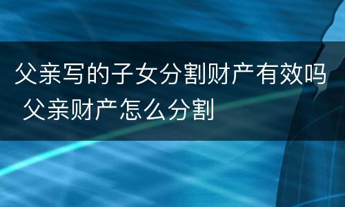 父亲写的子女分割财产有效吗 父亲财产怎么分割
