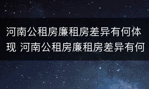 河南公租房廉租房差异有何体现 河南公租房廉租房差异有何体现问题