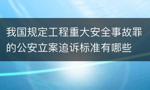 我国规定工程重大安全事故罪的公安立案追诉标准有哪些