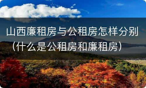 山西廉租房与公租房怎样分别（什么是公租房和廉租房）