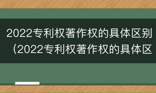 2022专利权著作权的具体区别（2022专利权著作权的具体区别是什么）