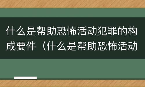 什么是帮助恐怖活动犯罪的构成要件（什么是帮助恐怖活动犯罪的构成要件）