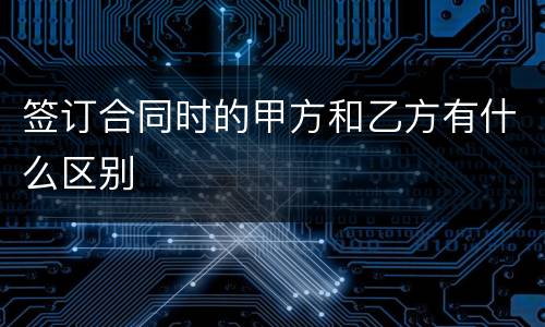 签订合同时的甲方和乙方有什么区别