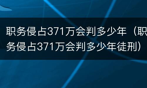 职务侵占371万会判多少年（职务侵占371万会判多少年徒刑）