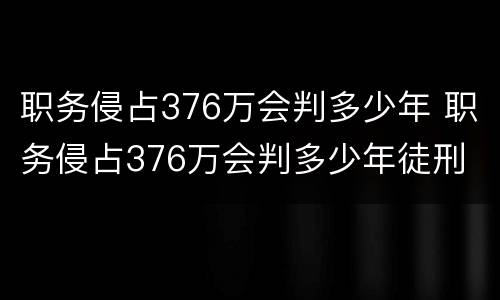 职务侵占376万会判多少年 职务侵占376万会判多少年徒刑