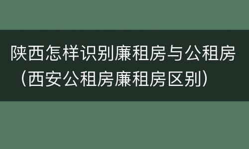 陕西怎样识别廉租房与公租房（西安公租房廉租房区别）