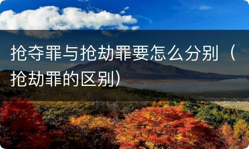 抢夺罪与抢劫罪要怎么分别（抢劫罪的区别）