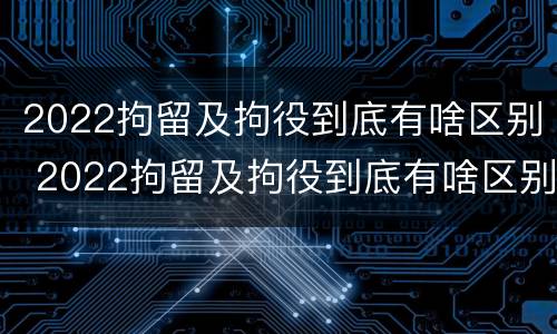 2022拘留及拘役到底有啥区别 2022拘留及拘役到底有啥区别呢