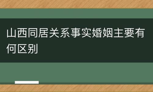 山西同居关系事实婚姻主要有何区别
