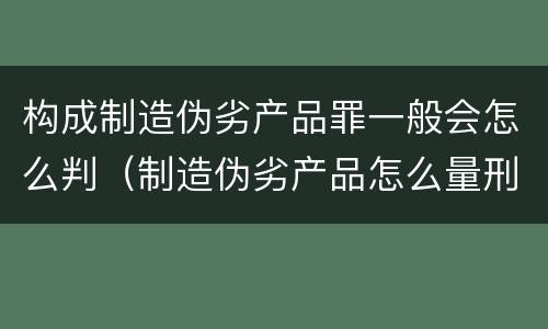 构成制造伪劣产品罪一般会怎么判（制造伪劣产品怎么量刑）