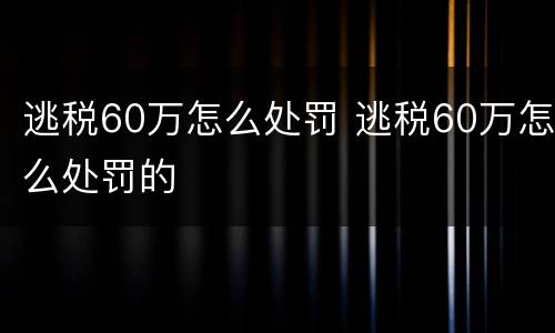 逃税60万怎么处罚 逃税60万怎么处罚的