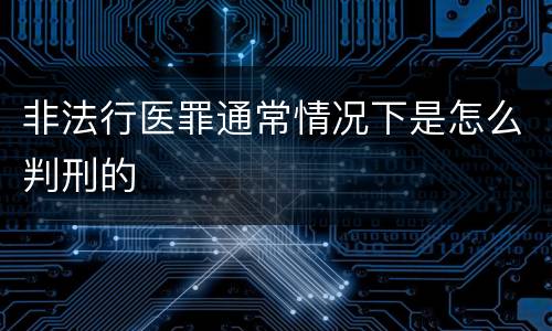 非法行医罪通常情况下是怎么判刑的