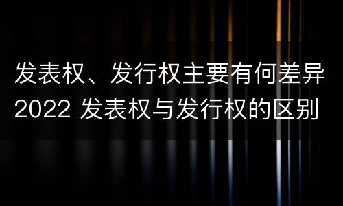 发表权、发行权主要有何差异2022 发表权与发行权的区别