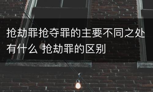 抢劫罪抢夺罪的主要不同之处有什么 抢劫罪的区别