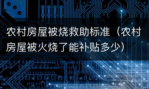 农村房屋被烧救助标准（农村房屋被火烧了能补贴多少）