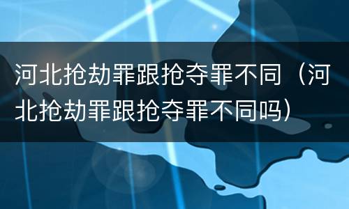 河北抢劫罪跟抢夺罪不同（河北抢劫罪跟抢夺罪不同吗）