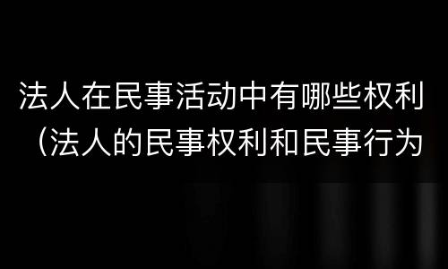 法人在民事活动中有哪些权利（法人的民事权利和民事行为）