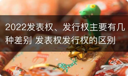 2022发表权、发行权主要有几种差别 发表权发行权的区别
