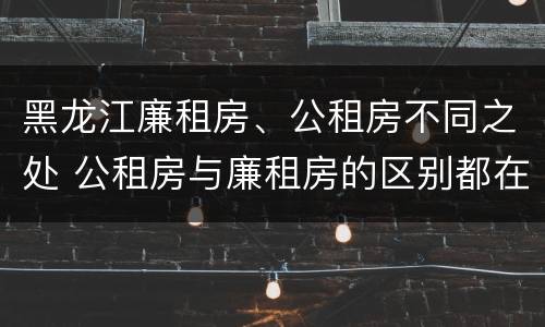 黑龙江廉租房、公租房不同之处 公租房与廉租房的区别都在此,别再搞错了!