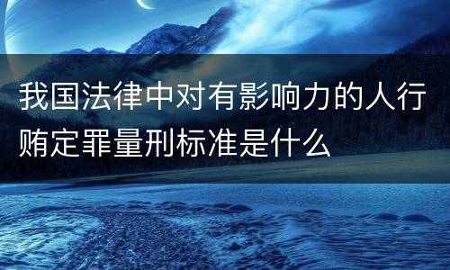 我国法律中对有影响力的人行贿定罪量刑标准是什么