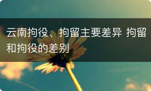 云南拘役、拘留主要差异 拘留和拘役的差别