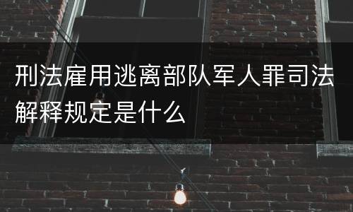 刑法雇用逃离部队军人罪司法解释规定是什么