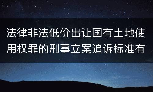 法律非法低价出让国有土地使用权罪的刑事立案追诉标准有怎样的规定