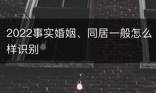 2022事实婚姻、同居一般怎么样识别