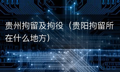 贵州拘留及拘役（贵阳拘留所在什么地方）
