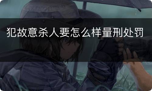 犯故意杀人要怎么样量刑处罚