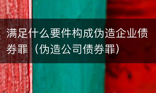 满足什么要件构成伪造企业债券罪（伪造公司债券罪）