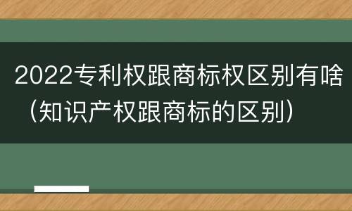 2022专利权跟商标权区别有啥（知识产权跟商标的区别）