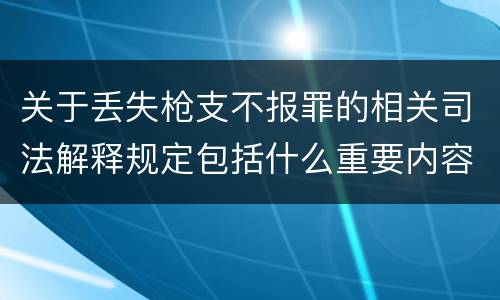 关于丢失枪支不报罪的相关司法解释规定包括什么重要内容