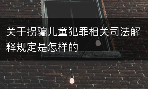 关于拐骗儿童犯罪相关司法解释规定是怎样的