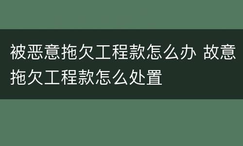被恶意拖欠工程款怎么办 故意拖欠工程款怎么处置