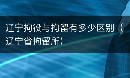 辽宁拘役与拘留有多少区别（辽宁省拘留所）
