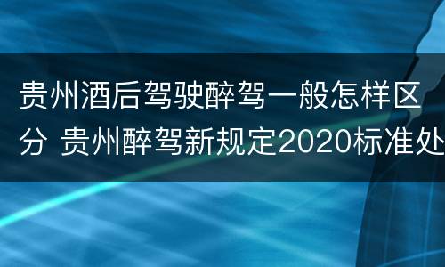 贵州酒后驾驶醉驾一般怎样区分 贵州醉驾新规定2020标准处罚