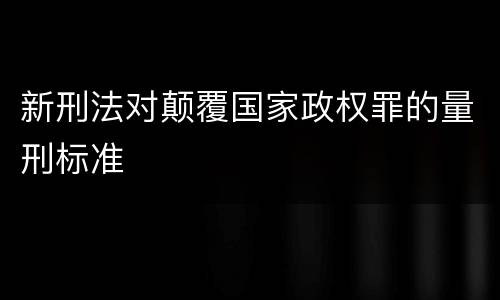 新刑法对颠覆国家政权罪的量刑标准