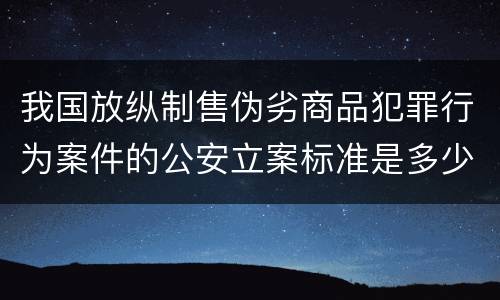 我国放纵制售伪劣商品犯罪行为案件的公安立案标准是多少