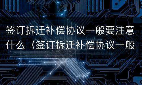 签订拆迁补偿协议一般要注意什么（签订拆迁补偿协议一般要注意什么事项）