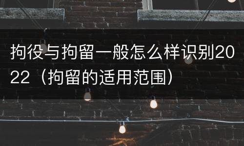 拘役与拘留一般怎么样识别2022（拘留的适用范围）