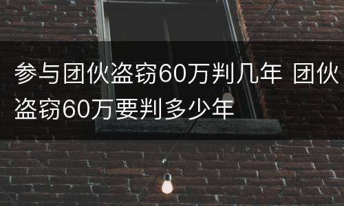 参与团伙盗窃60万判几年 团伙盗窃60万要判多少年