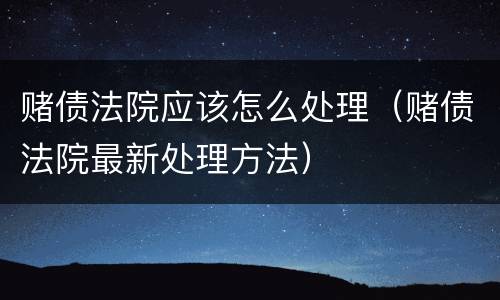 赌债法院应该怎么处理（赌债法院最新处理方法）