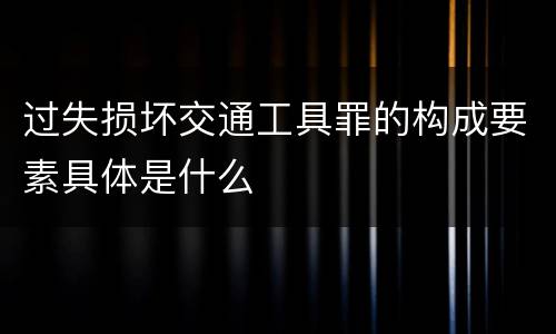 过失损坏交通工具罪的构成要素具体是什么